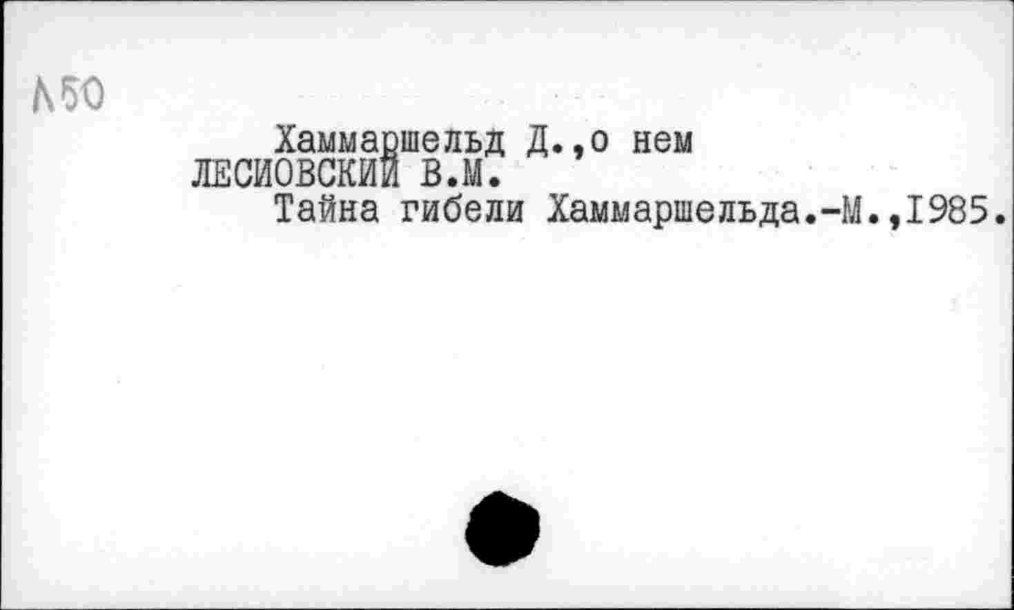 ﻿Л50
Хаммаршельд Д.,о нем ЛЕСИОВСКИИ В.М.
Тайна гибели Хаммаршельда.-М.,1985.